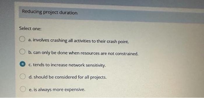  Reducing project duration Select one: a. involves crashing all activities to