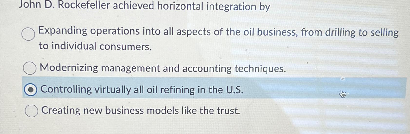  John D. Rockefeller achieved horizontal integration by Expanding operations into all