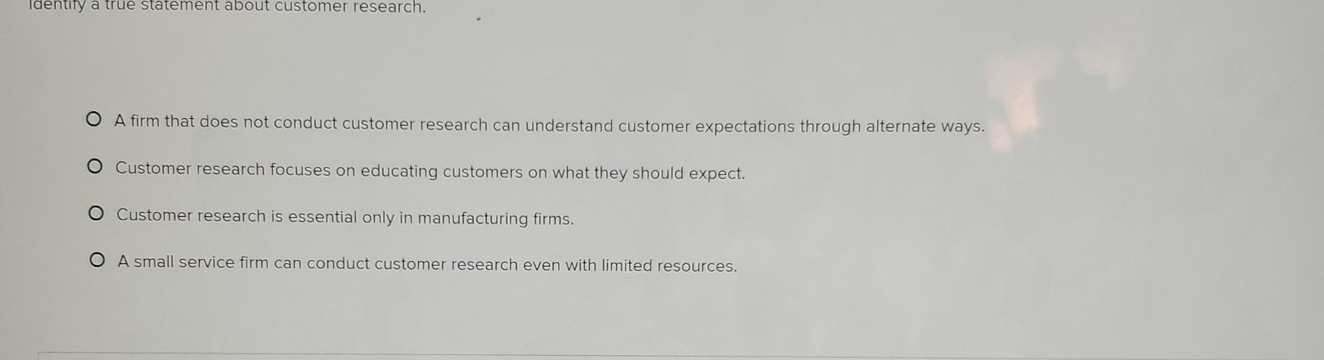  Identify a true statement about customer research. A firm that does