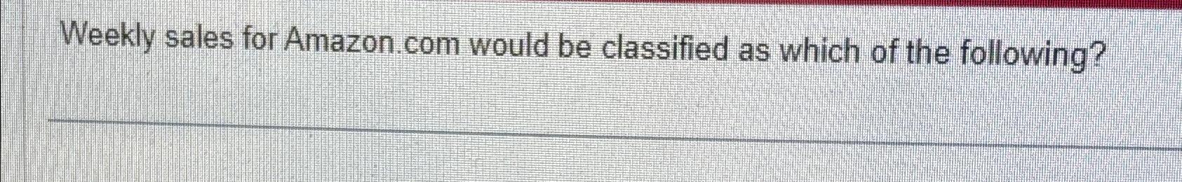  Weekly sales for Amazon com would be classified as which of