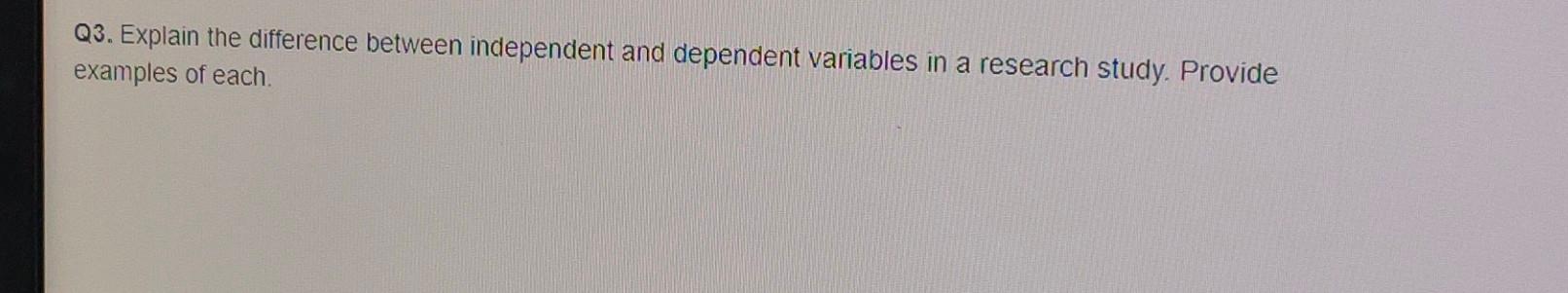 Q3. Explain the difference between independent and dependent variables in a