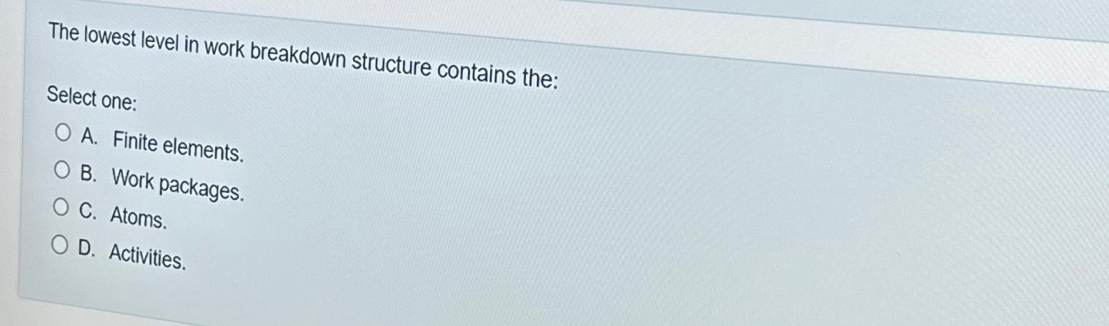  The lowest level in work breakdown structure contains the: Select one: