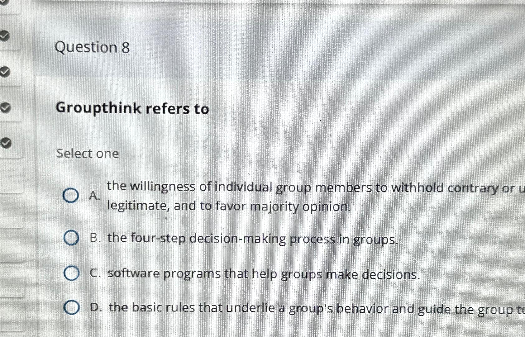  Question 8 Groupthink refers to Select one A. the willingness of