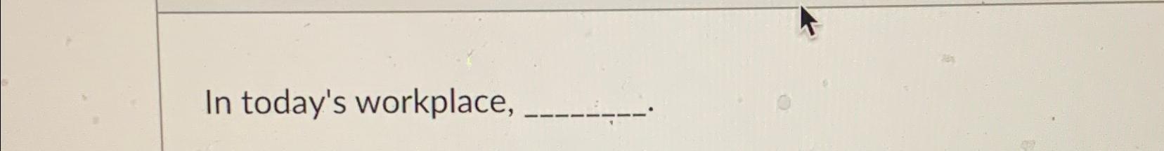  In today's workplace, 