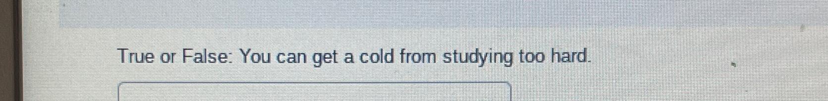 True or False: You can get a cold from studying too