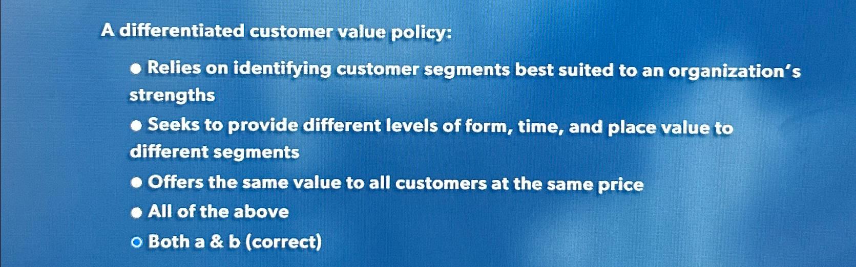  A differentiated customer value policy: Relies on identifying customer segments best