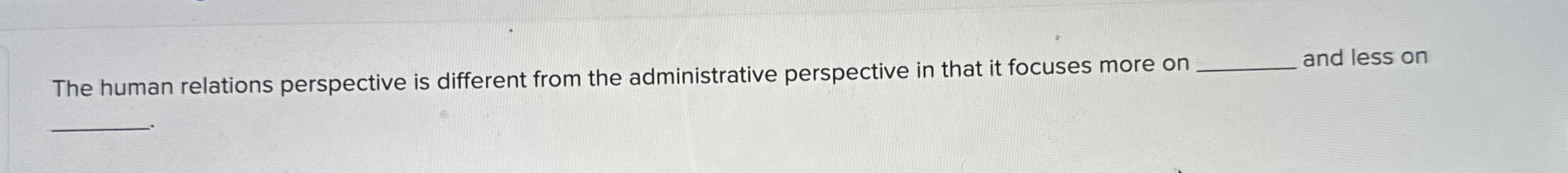  The human relations perspective is different from the administrative perspective in