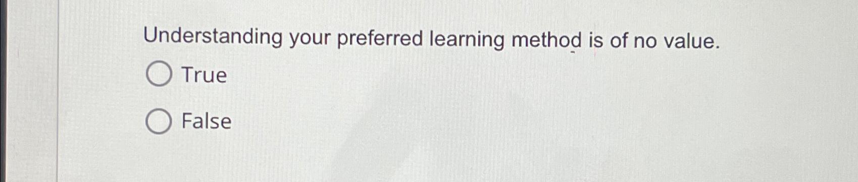  Understanding your preferred learning method is of no value. True False