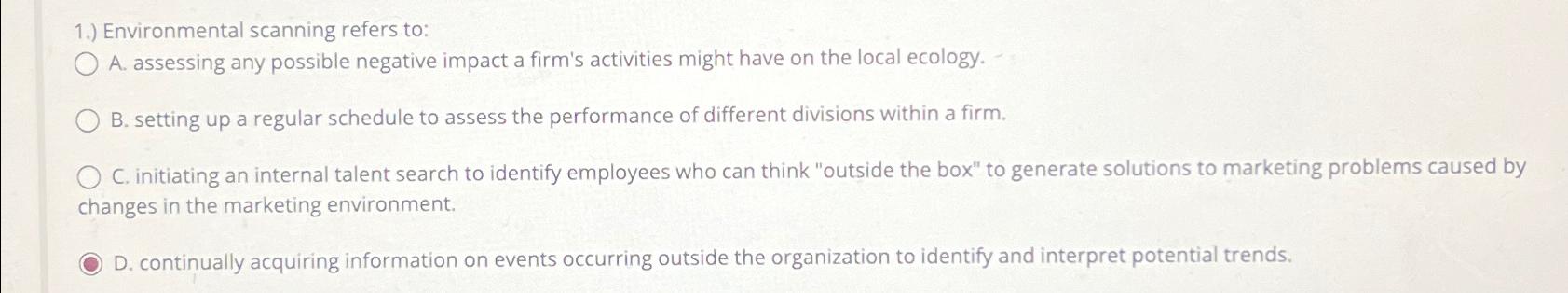  1.) Environmental scanning refers to: A. assessing any possible negative impact