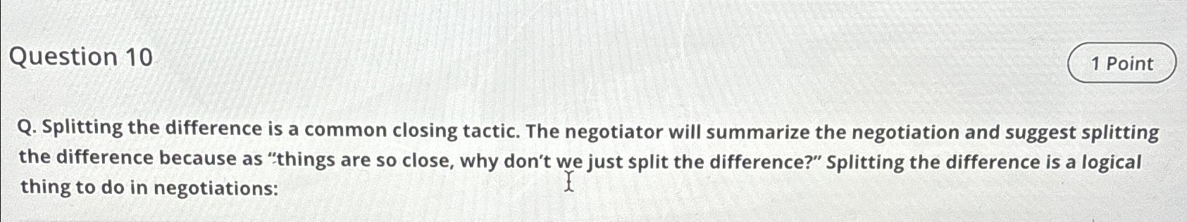  Question 10 Q. Splitting the difference is a common closing tactic.