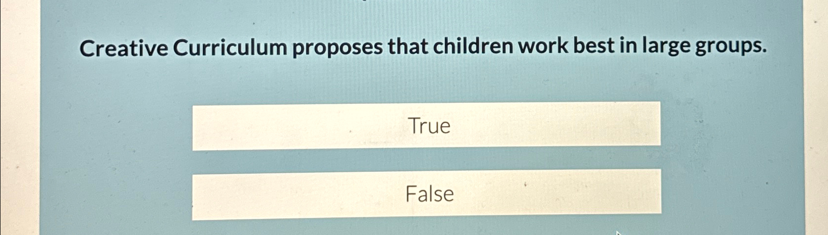 Creative Curriculum proposes that children work best in large groups. True