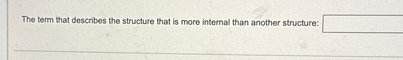  The term that describes the structure that is more internal than