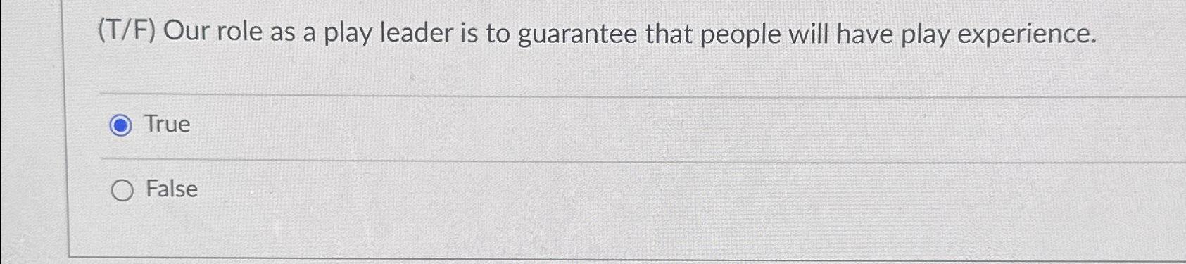  (T/F) Our role as a play leader is to guarantee that