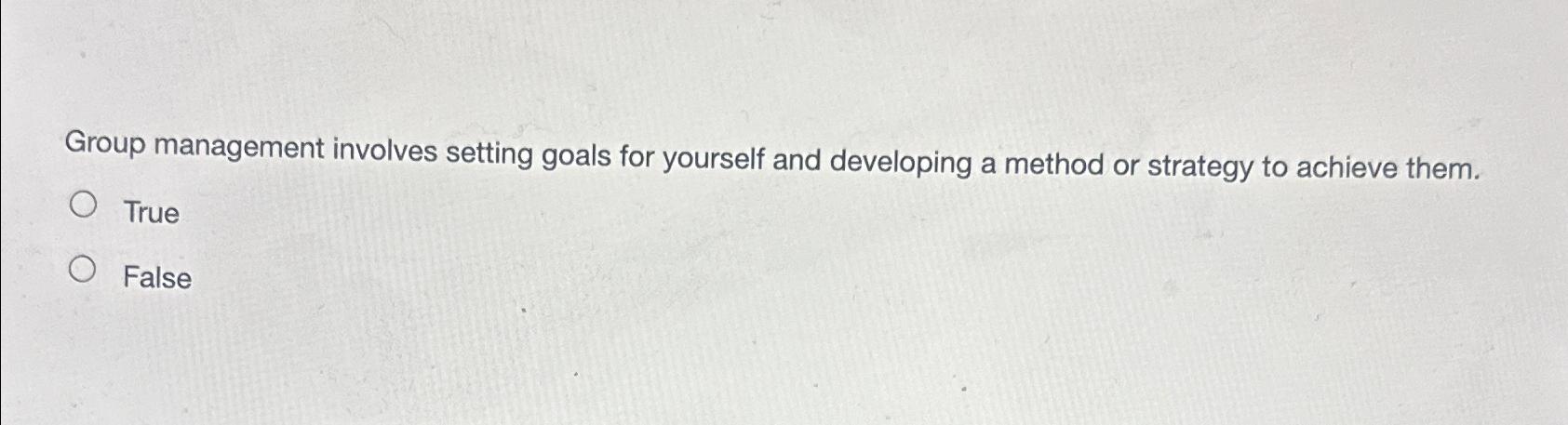  Group management involves setting goals for yourself and developing a method