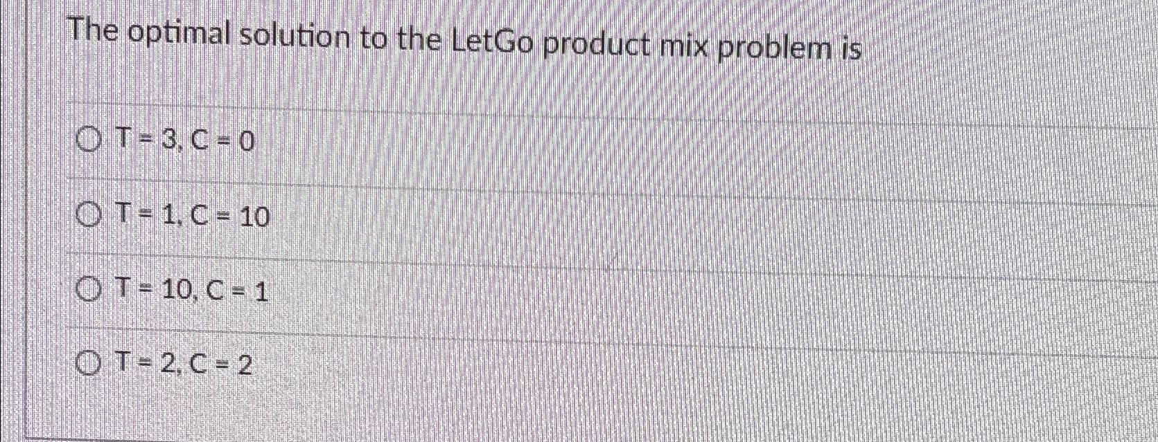  The optimal solution to the LetGo product mix problem is T=3,C=0