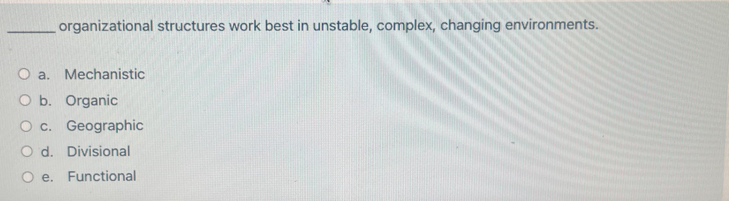  organizational structures work best in unstable, complex, changing environments. a. Mechanistic