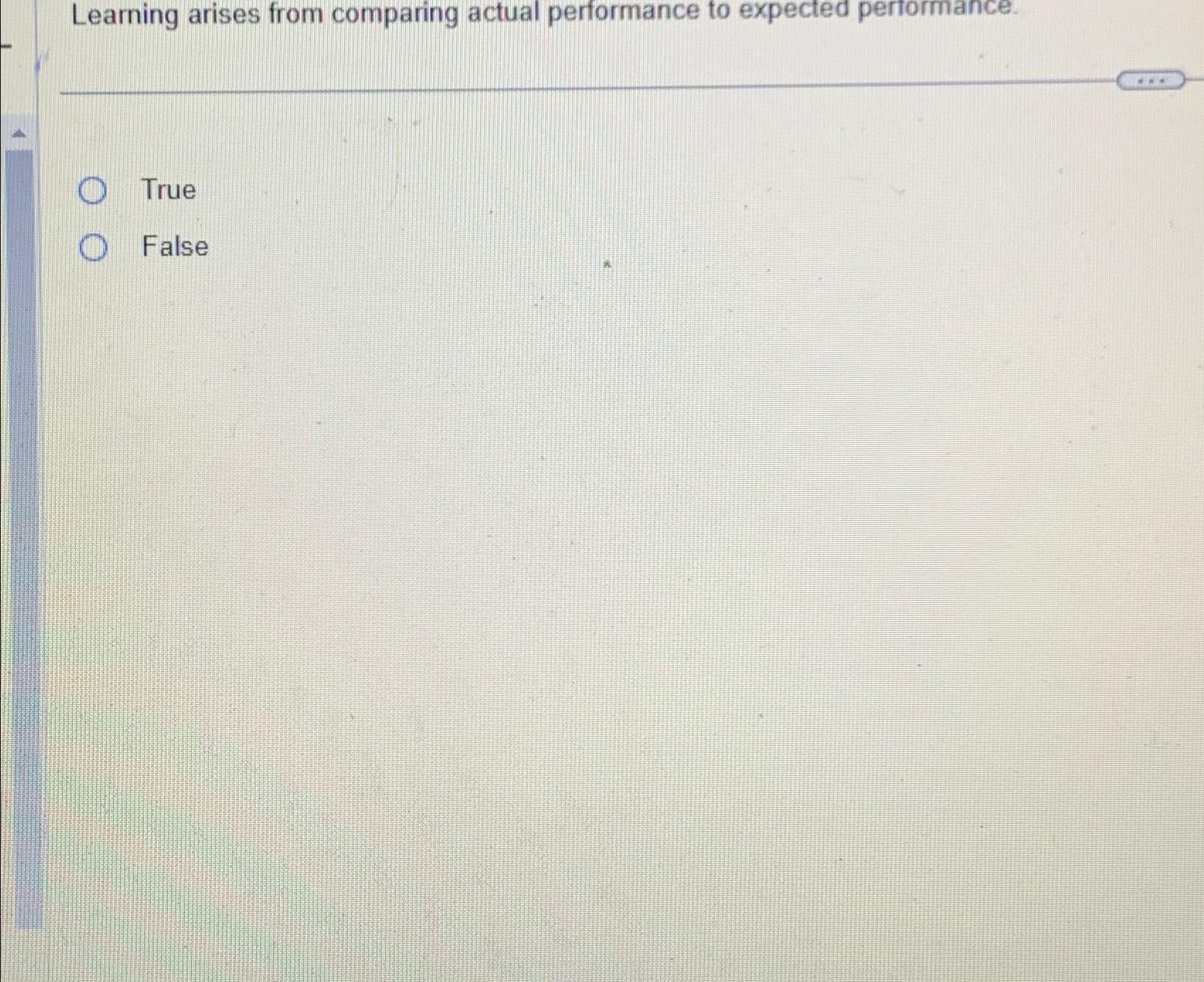  Learning arises from comparing actual performance to expected pertormance. True False