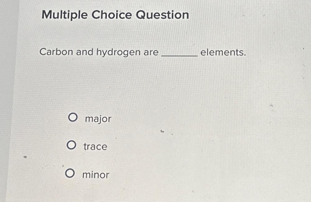 Multiple Choice Question Carbon and hydrogen are elements. major trace minor
