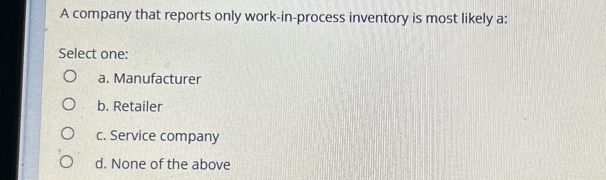  A company that reports only work-in-process inventory is most likely a: