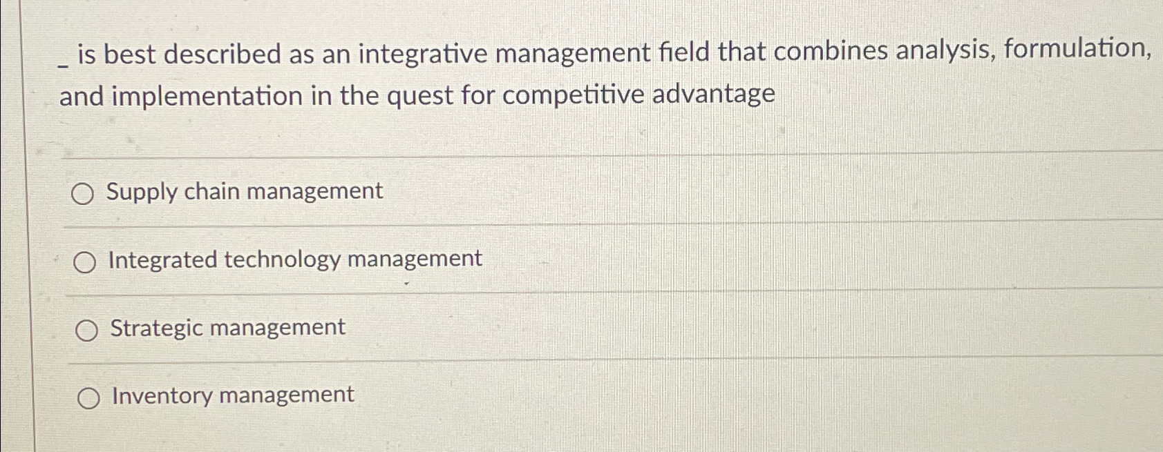  ?isbestdescribedasanintegrativemanagementfieldthatcombinesanalysis,formulation,andimplementationinthequestforcompetitiveadvantage Supply chain management Integrated technology management Strategic management Inventory management