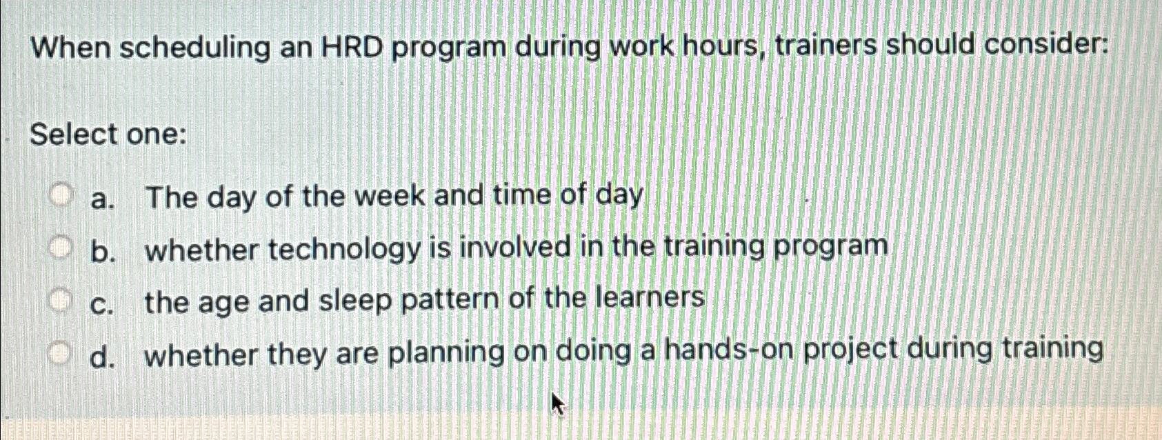  When scheduling an HRD program during work hours, trainers should consider: