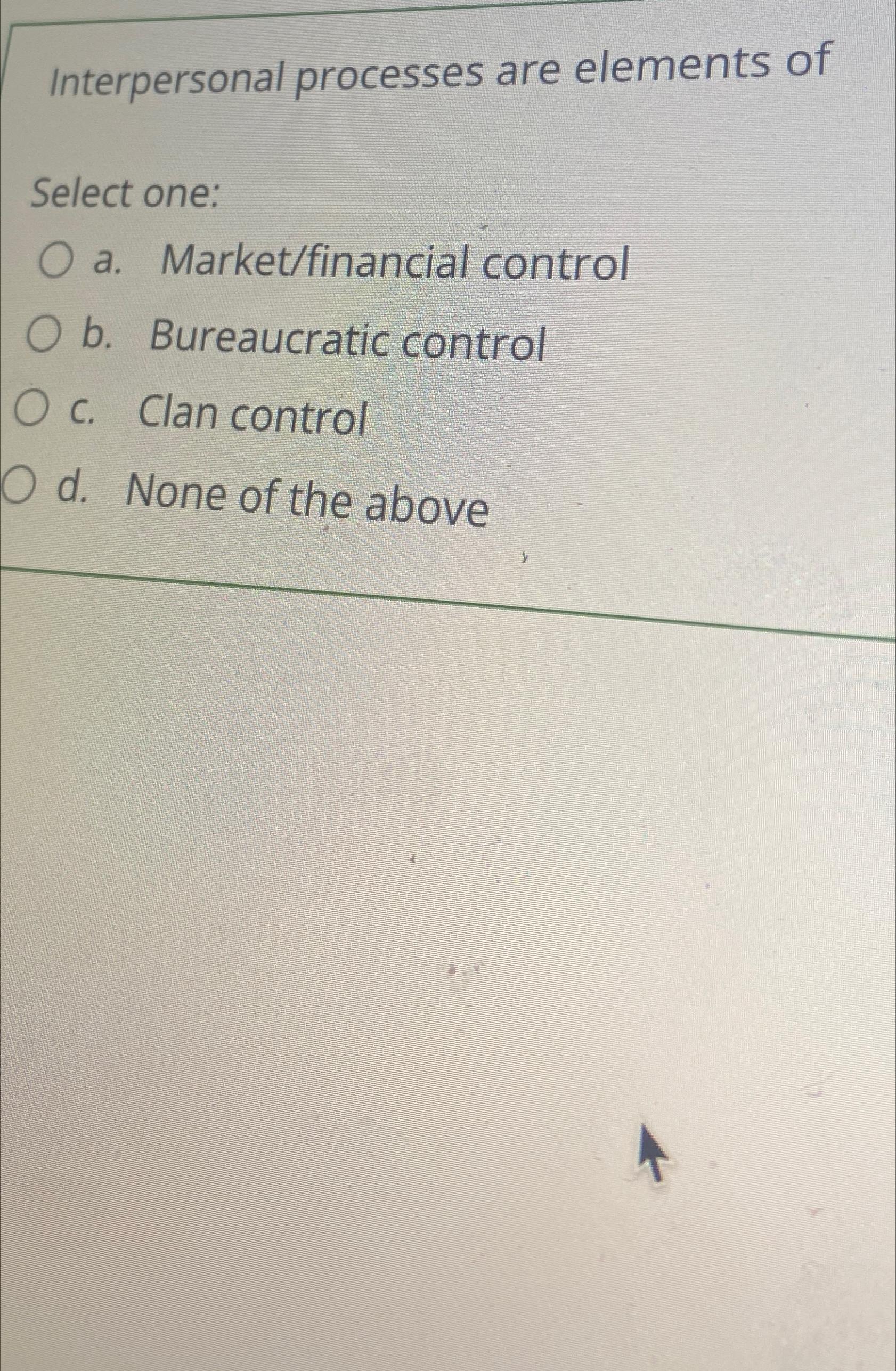  Interpersonal processes are elements of Select one: a. Market/financial control b.