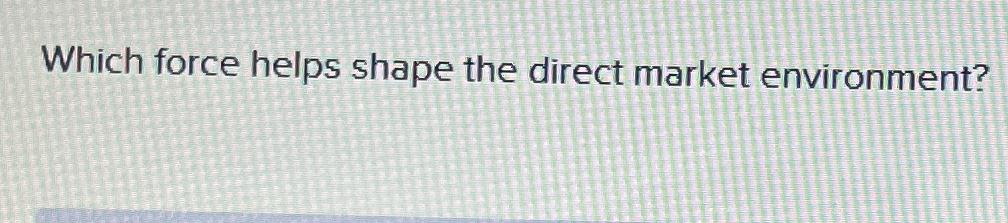  Which force helps shape the direct market environment? 