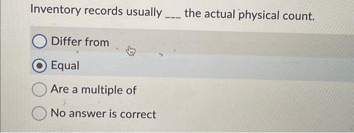  Inventory records usually____ the actual physical count. Differ from Equal Are