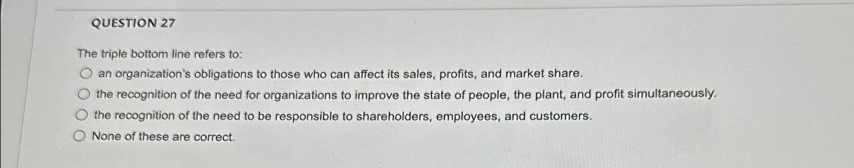  QUESTION 27 The triple bottom line refers to: an organization's obligations