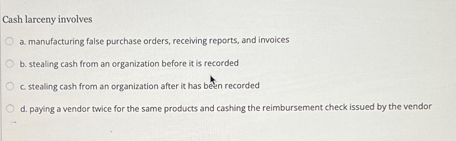  Cash larceny involves a. manufacturing false purchase orders, receiving reports, and