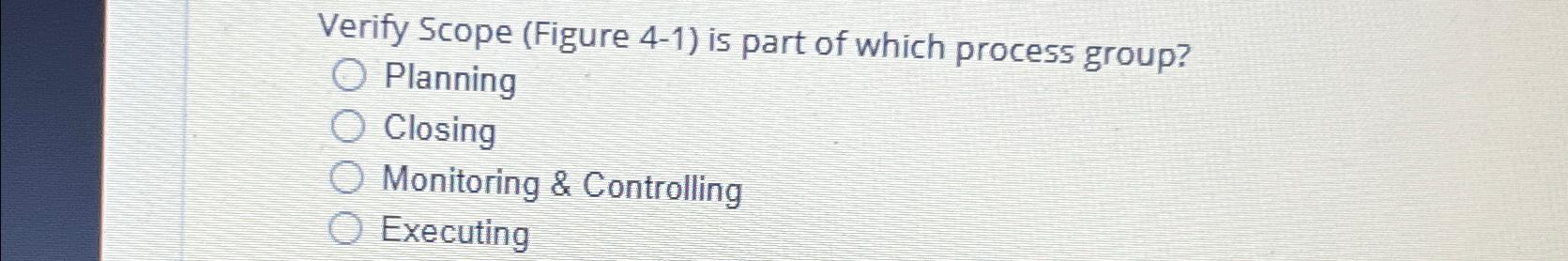  Verify Scope (Figure 4-1) is part of which process group? Planning