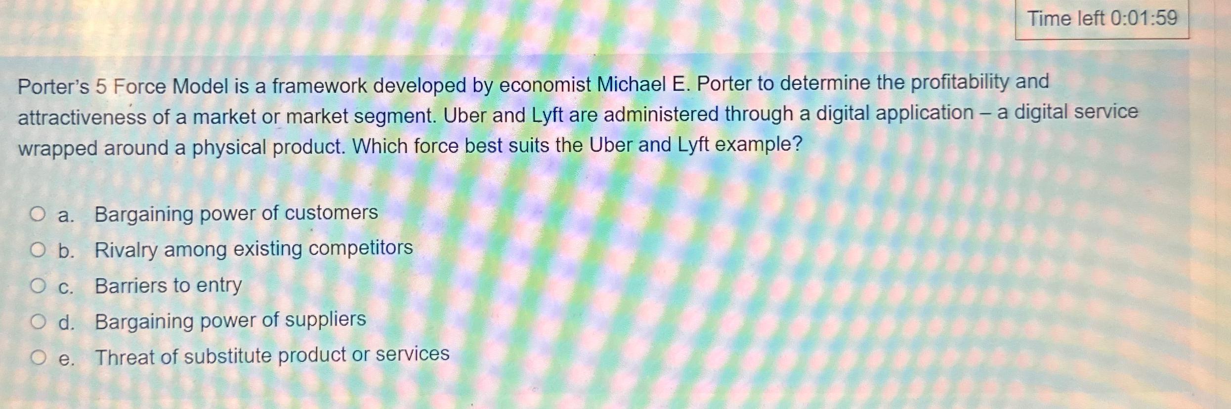  Time left 0:01:59 Porter's 5 Force Model is a framework developed