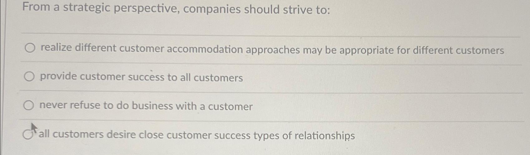  From a strategic perspective, companies should strive to: realize different customer