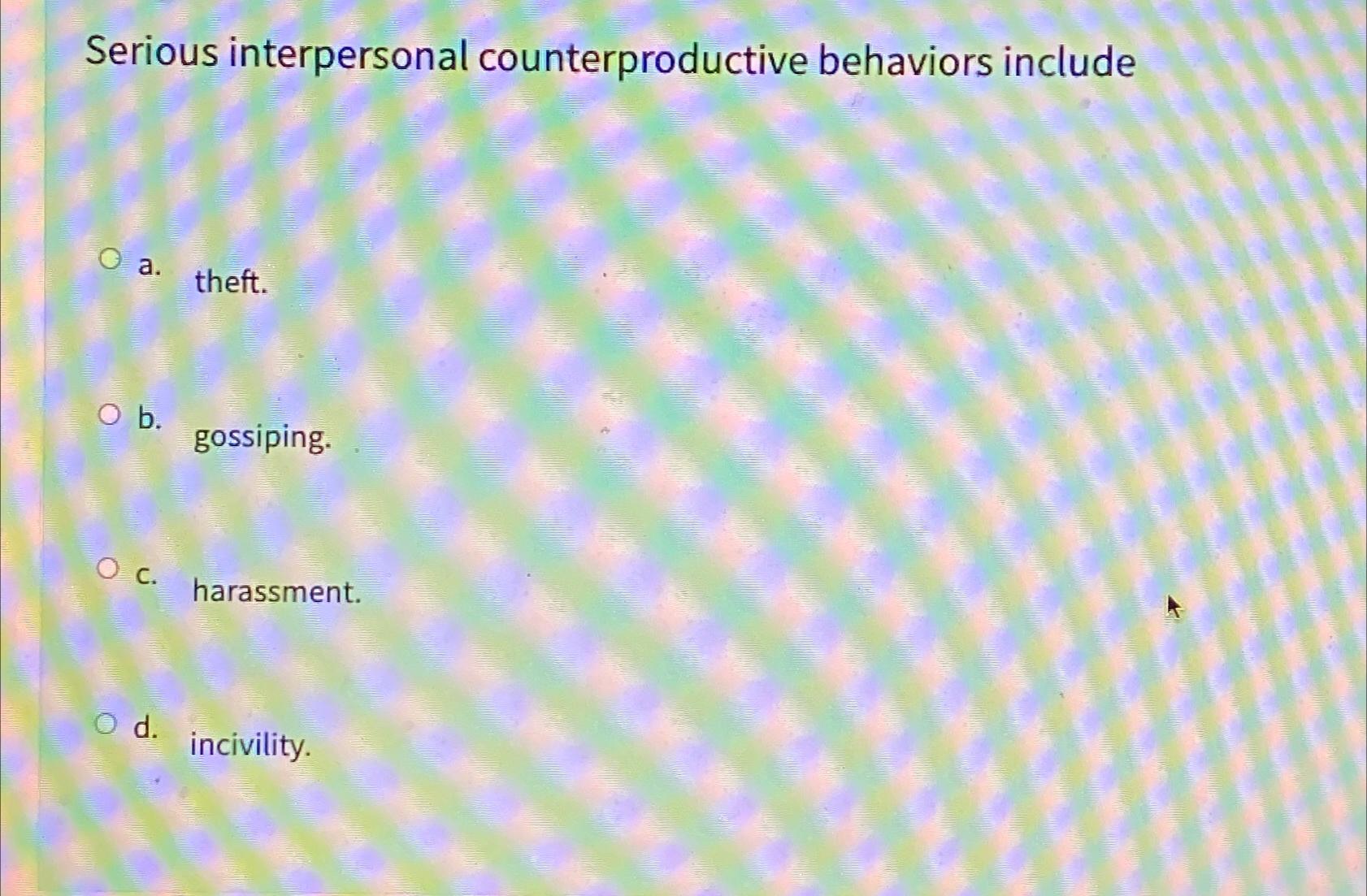  Serious interpersonal counterproductive behaviors include a. theft. b. gossiping. c. harassment.
