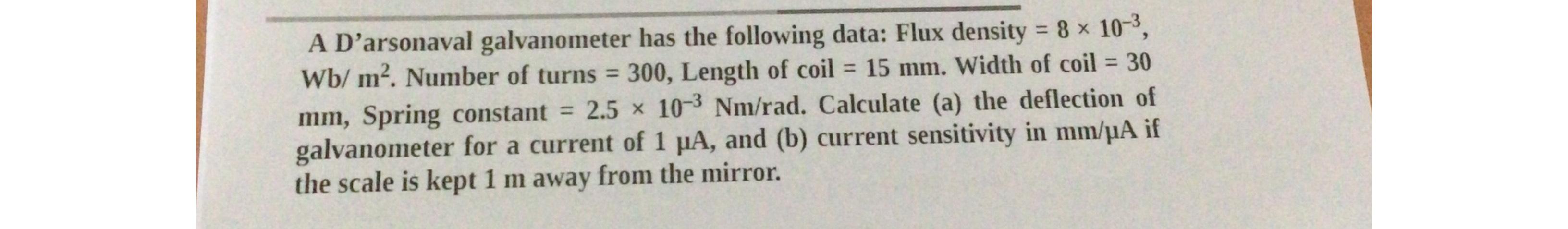  A D'arsonaval galvanometer has the following data: Flux density =810-3,Wbm2. Number