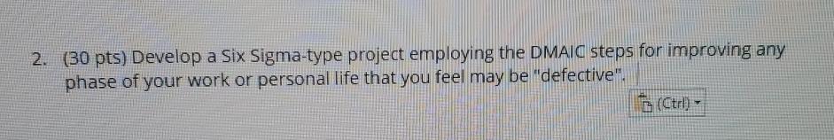  (30 pts) Develop a Six Sigma-type project employing the DMAIC steps
