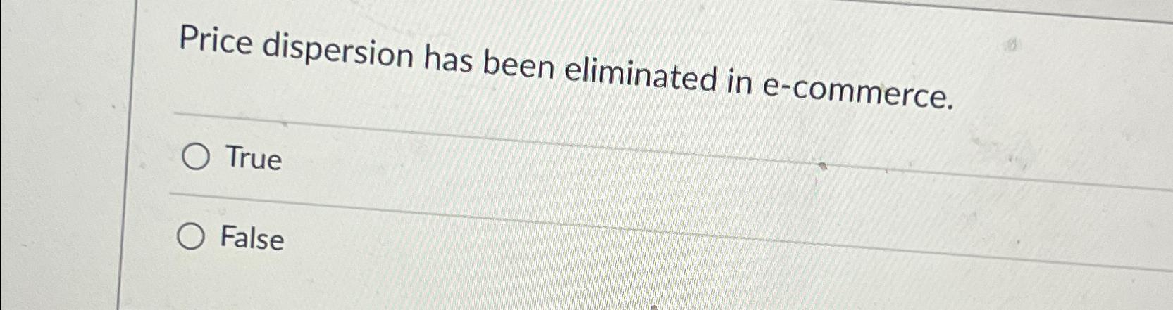 Price dispersion has been eliminated in e-commerce. True False 
