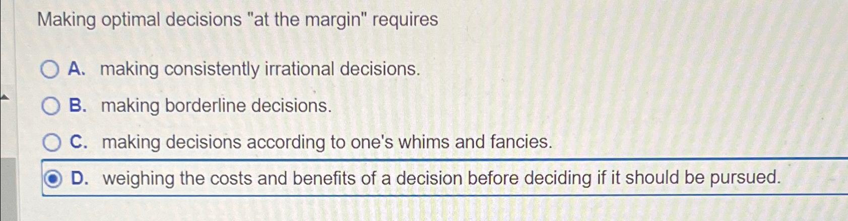  Making optimal decisions "at the margin" requires A. making consistently irrational