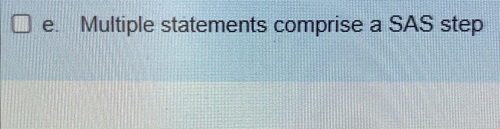  e. Multiple statements comprise a SAS step True or false 