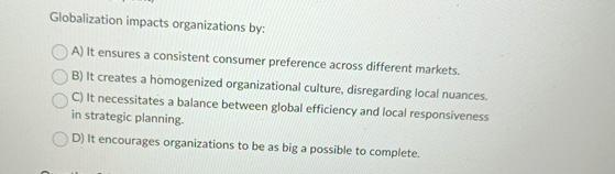  Globalization impacts organizations by: A) It ensures a consistent consumer preference