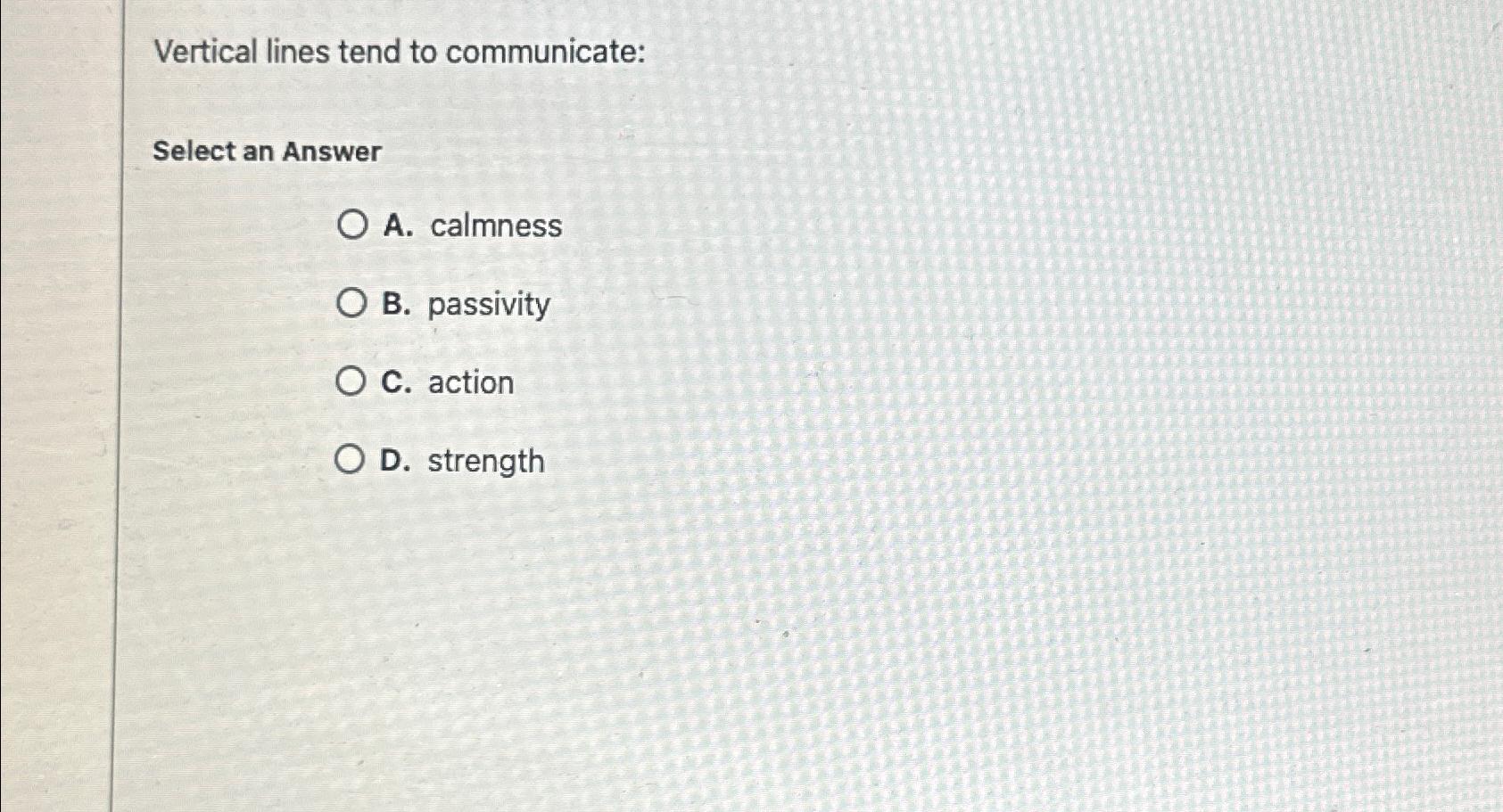  Vertical lines tend to communicate: Select an Answer A. calmness B.