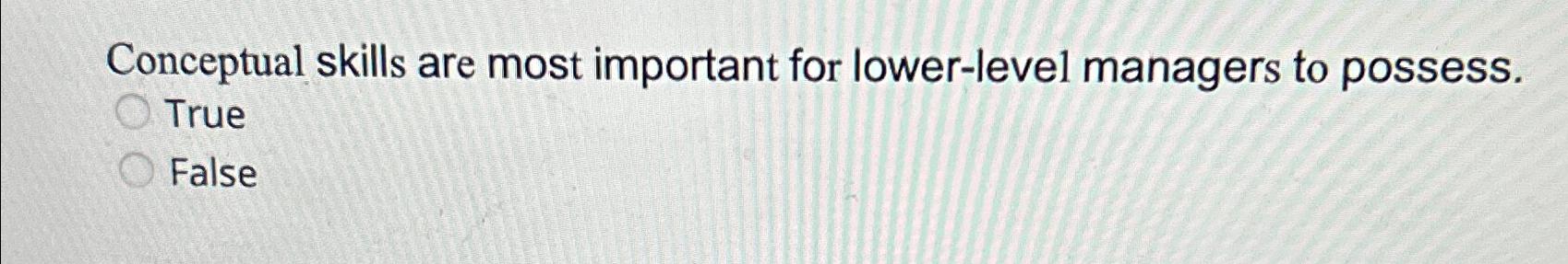  Conceptual skills are most important for lower-level managers to possess. True