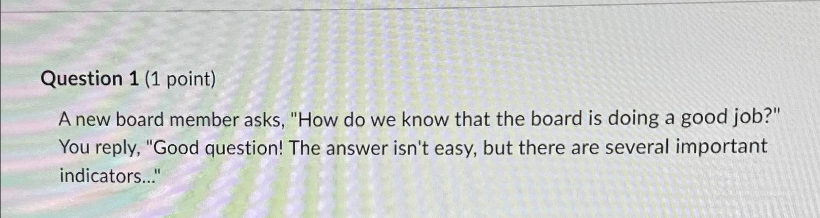  Question 1(1 point) A new board member asks, "How do we