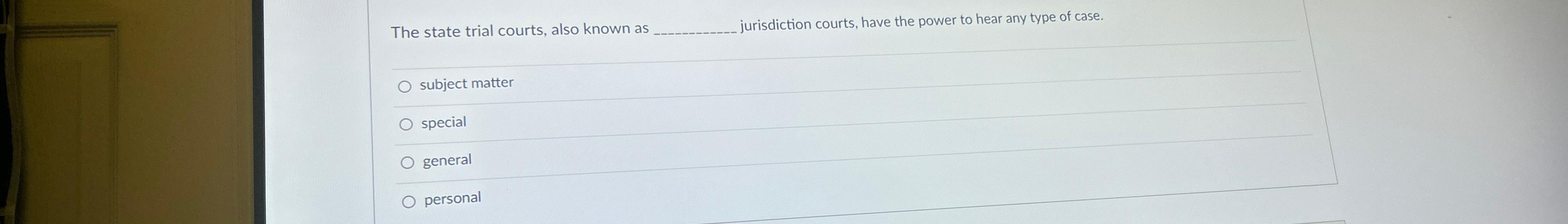  The state trial courts, also known as ___ jurisdiction courts, have