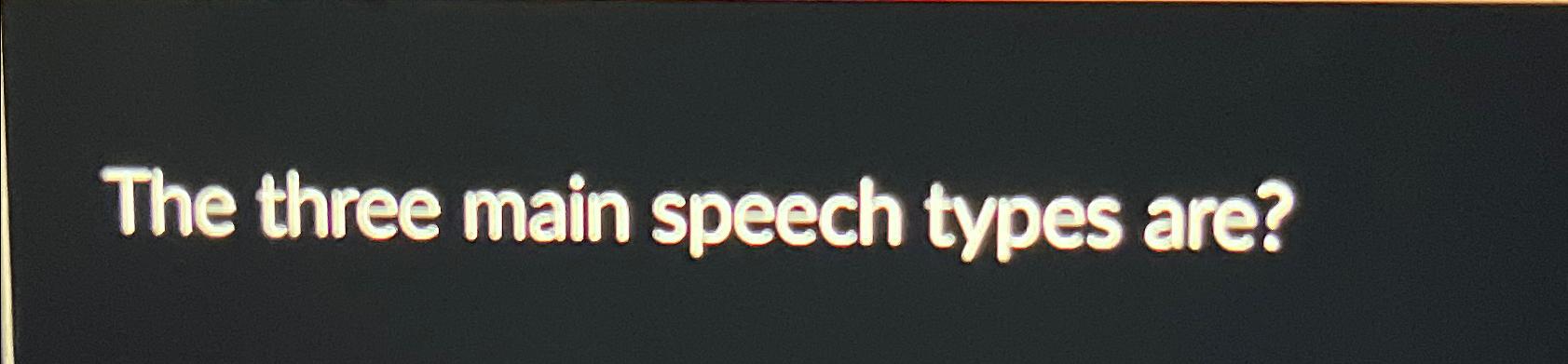  The three main speech types are? 