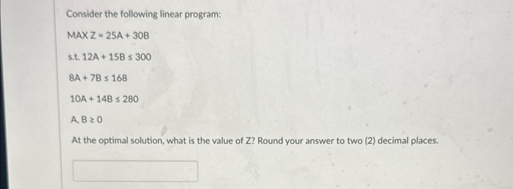  Consider the following linear program: MAxZ=25A+30B s.t.12A+15B300 8A+7B168 10A+14B280 A,B0 At