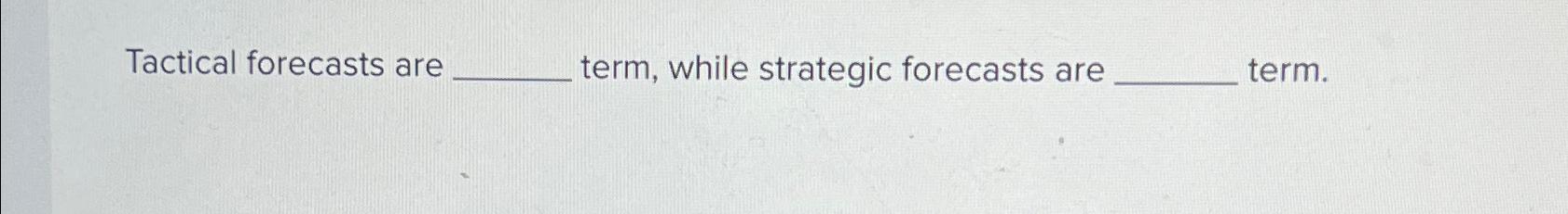  Tactical forecasts are term, while strategic forecasts are term. 