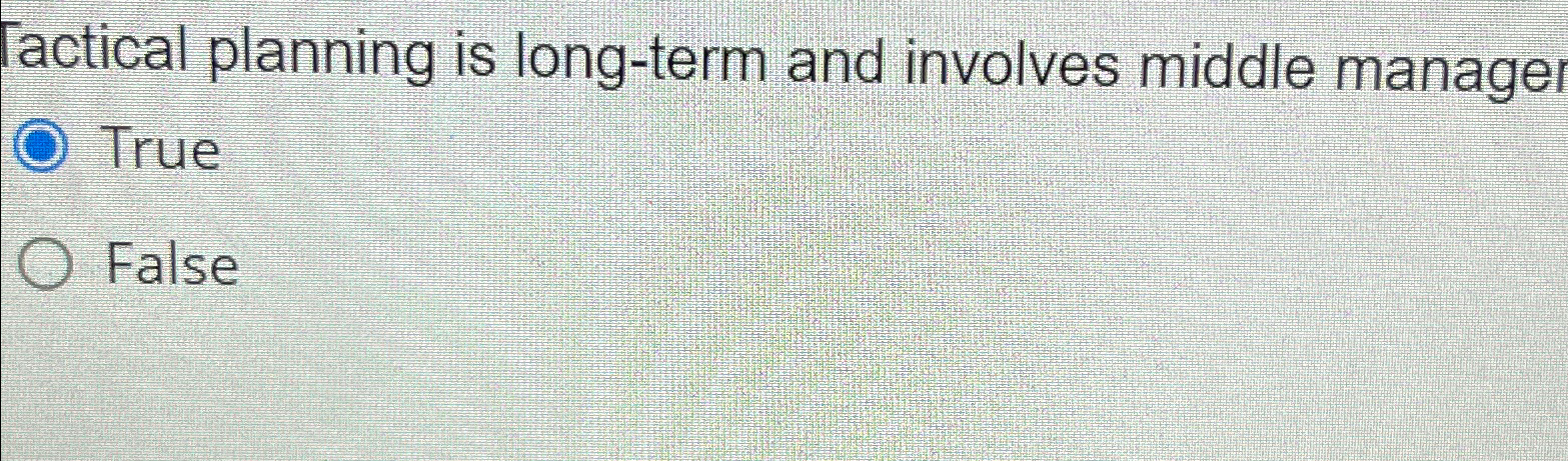 Tactical planning is long-term and involves middle manage True False 