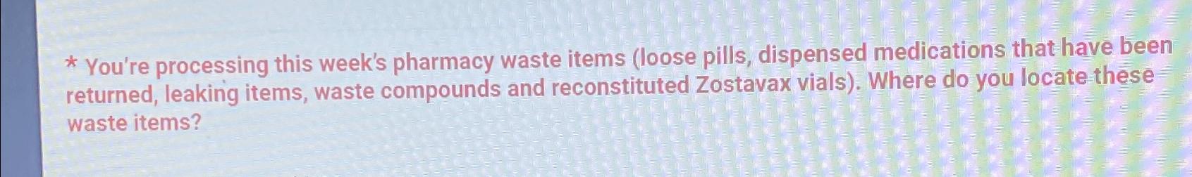  You're processing this week's pharmacy waste items (loose pills, dispensed medications