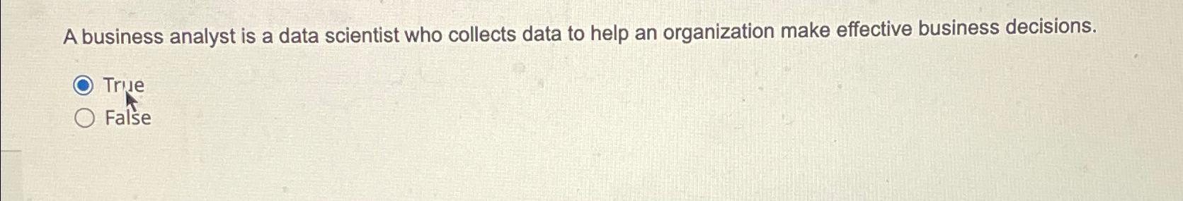  A business analyst is a data scientist who collects data to